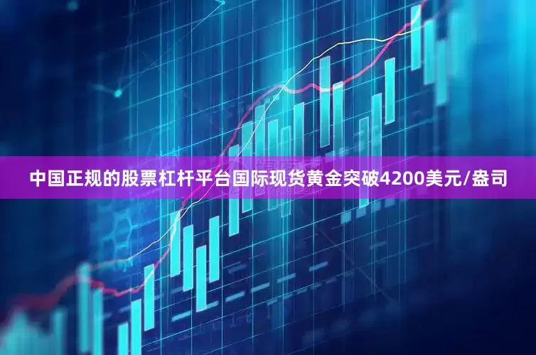 中国正规的股票杠杆平台国际现货黄金突破4200美元/盎司