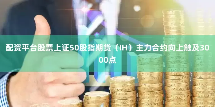 配资平台股票上证50股指期货（IH）主力合约向上触及3000点