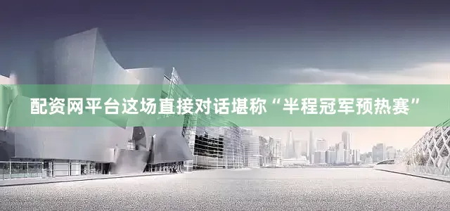 配资网平台这场直接对话堪称“半程冠军预热赛”