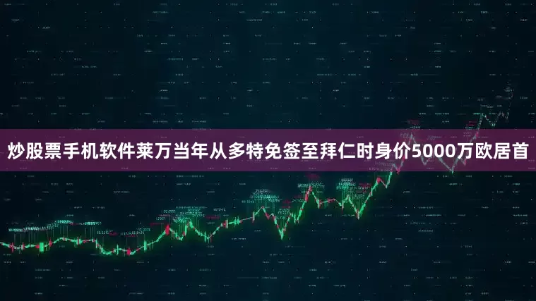 炒股票手机软件　　莱万当年从多特免签至拜仁时身价5000万欧居首