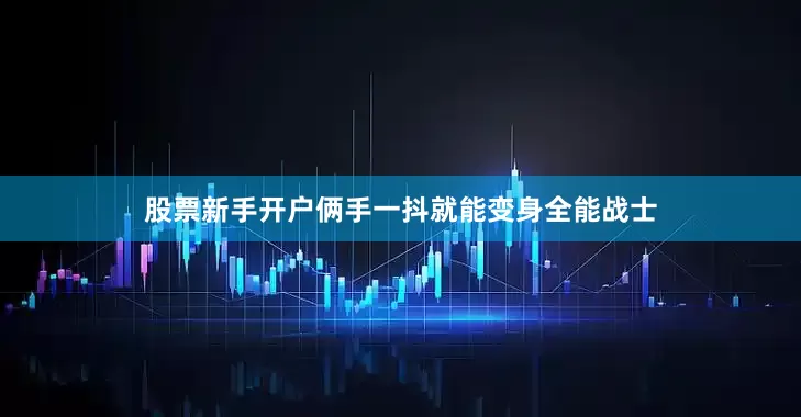 股票新手开户俩手一抖就能变身全能战士