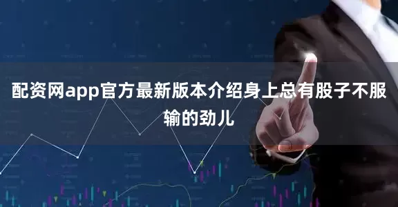 配资网app官方最新版本介绍身上总有股子不服输的劲儿