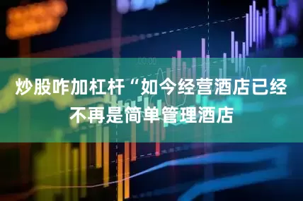 炒股咋加杠杆“如今经营酒店已经不再是简单管理酒店