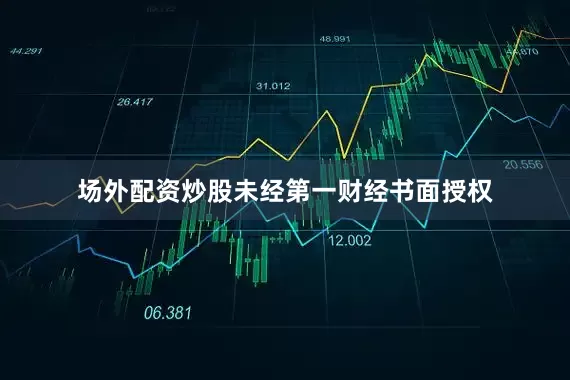 场外配资炒股未经第一财经书面授权