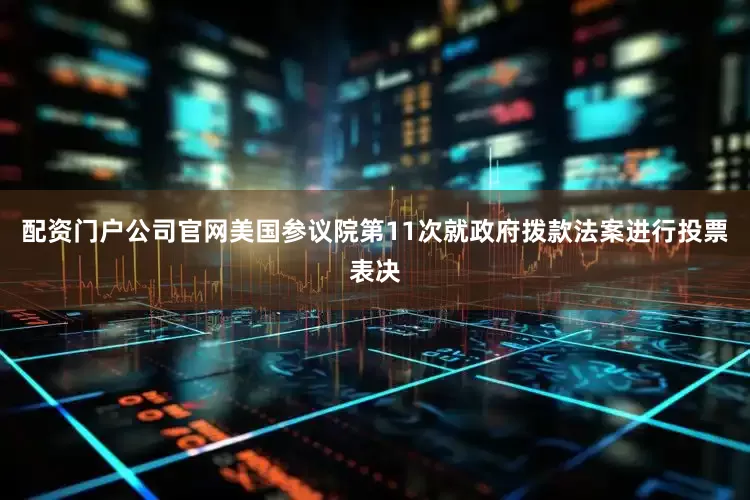 配资门户公司官网美国参议院第11次就政府拨款法案进行投票表决