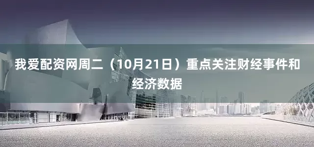 我爱配资网周二（10月21日）重点关注财经事件和经济数据